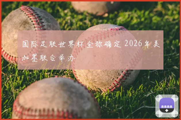 国际足联世界杯全称确定 2026年美加墨联合举办