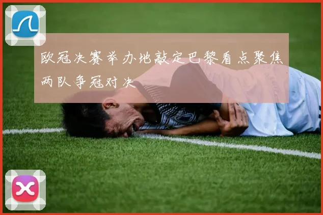 欧冠决赛举办地敲定巴黎看点聚焦两队争冠对决