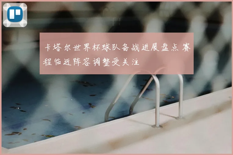 卡塔尔世界杯球队备战进展盘点 赛程临近阵容调整受关注