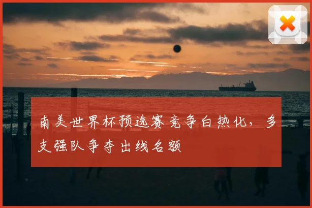 南美世界杯预选赛竞争白热化,多支强队争夺出线名额
