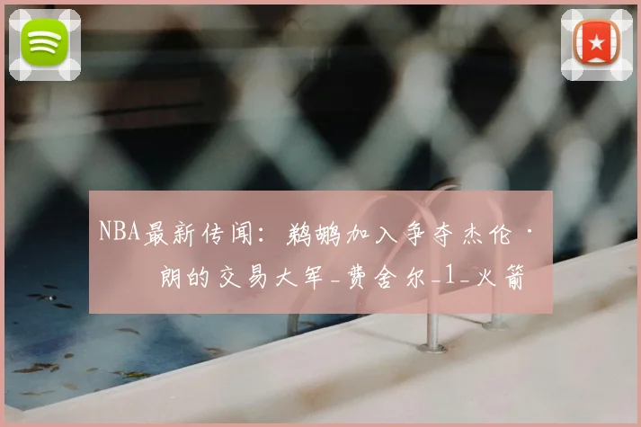 NBA最新传闻:鹈鹕加入争夺杰伦·布朗的交易大军_费舍尔_1_火箭