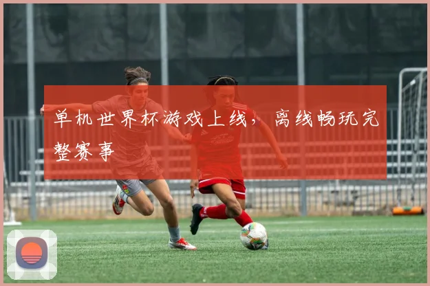 单机世界杯游戏上线,离线畅玩完整赛事