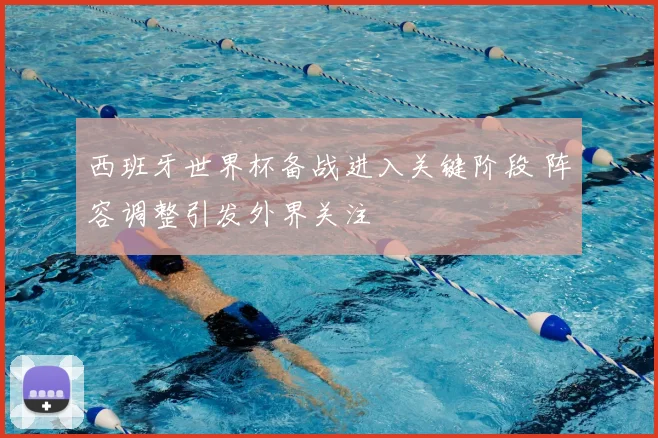 西班牙世界杯备战进入关键阶段 阵容调整引发外界关注