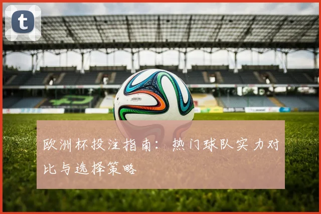 欧洲杯投注指南:热门球队实力对比与选择策略