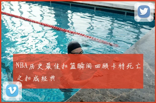 NBA历史最佳扣篮瞬间回顾卡特死亡之扣成经典