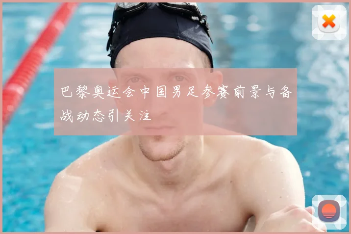 巴黎奥运会中国男足参赛前景与备战动态引关注