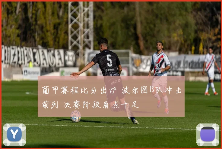 葡甲赛程比分出炉 波尔图B队冲击前列 决赛阶段看点十足