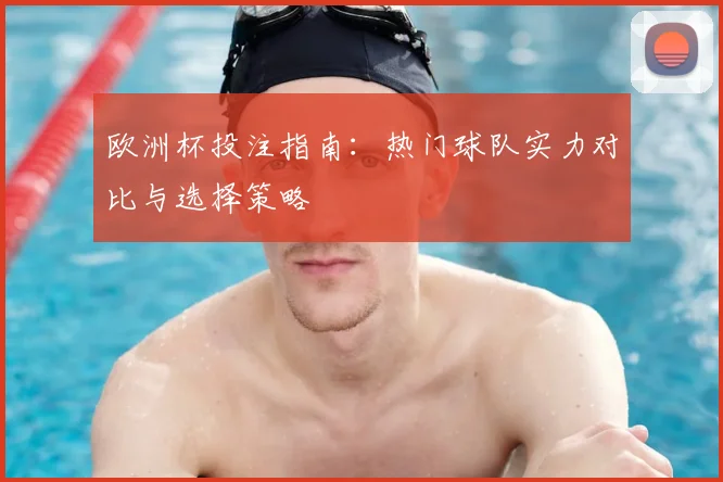 欧洲杯投注指南:热门球队实力对比与选择策略