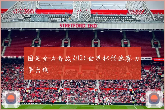 国足全力备战2026世界杯预选赛力争出线