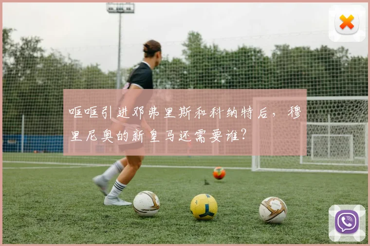 哐哐引进邓弗里斯和科纳特后，穆里尼奥的新皇马还需要谁？