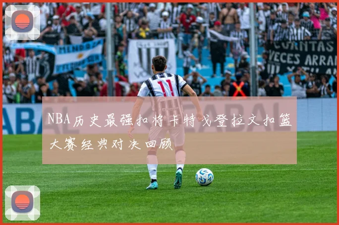 NBA历史最强扣将卡特戈登拉文扣篮大赛经典对决回顾