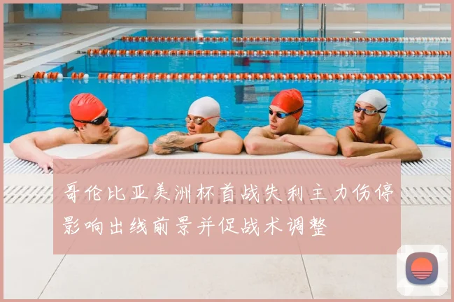 哥伦比亚美洲杯首战失利主力伤停影响出线前景并促战术调整