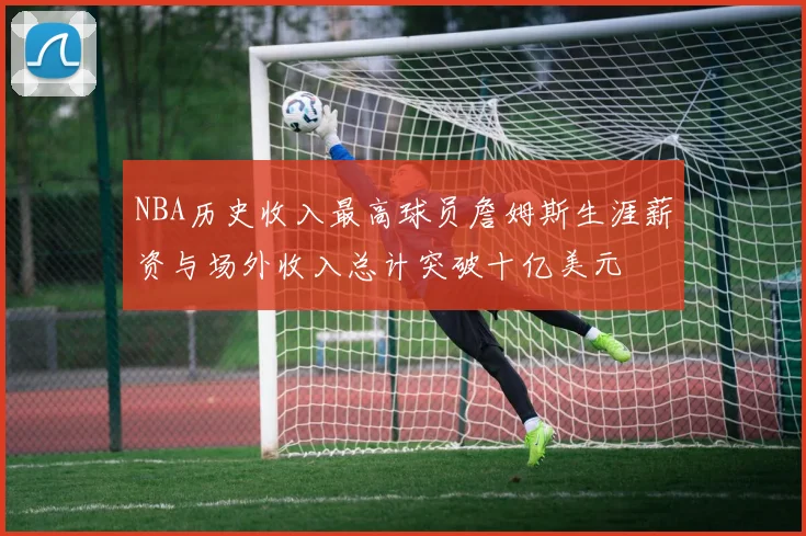NBA历史收入最高球员詹姆斯生涯薪资与场外收入总计突破十亿美元