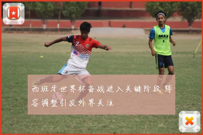 西班牙世界杯备战进入关键阶段 阵容调整引发外界关注