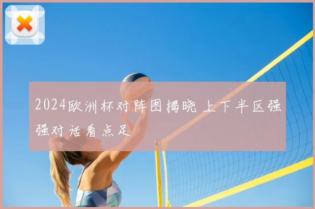 2024欧洲杯对阵图揭晓 上下半区强强对话看点足