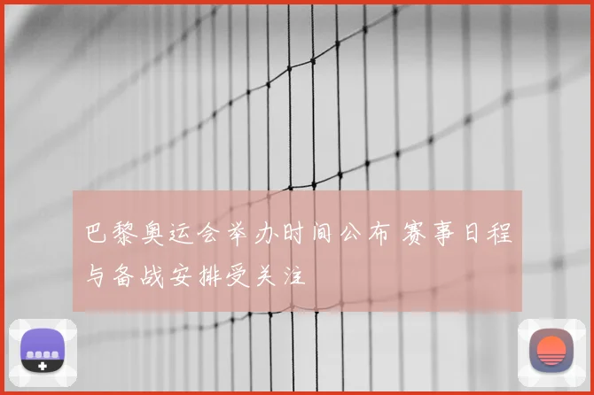 巴黎奥运会举办时间公布 赛事日程与备战安排受关注