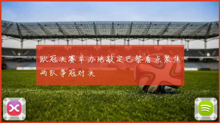 欧冠决赛举办地敲定巴黎看点聚焦两队争冠对决