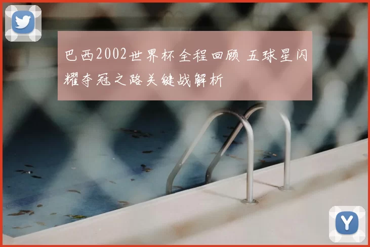 巴西2002世界杯全程回顾 五球星闪耀夺冠之路关键战解析