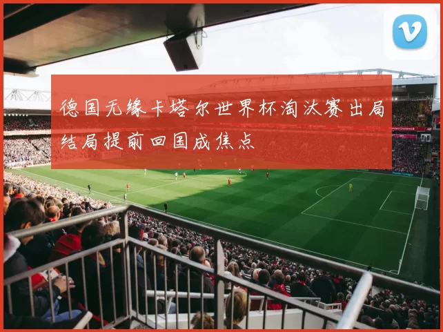 德国无缘卡塔尔世界杯淘汰赛出局结局提前回国成焦点