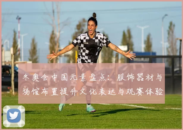 冬奥会中国元素盘点：服饰器材与场馆布置提升文化表达与观赛体验