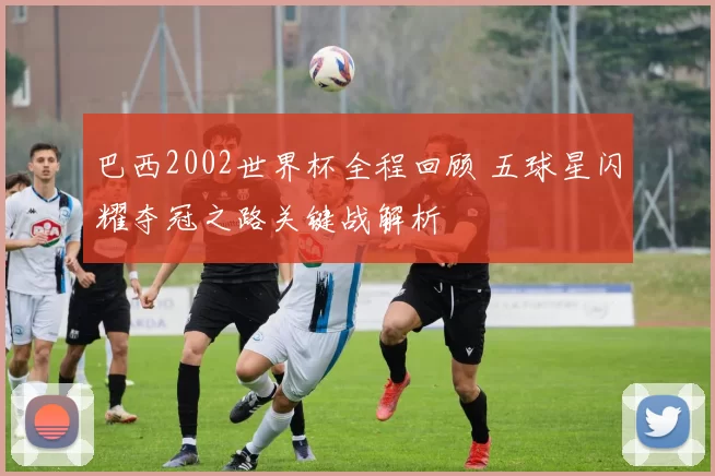 巴西2002世界杯全程回顾 五球星闪耀夺冠之路关键战解析