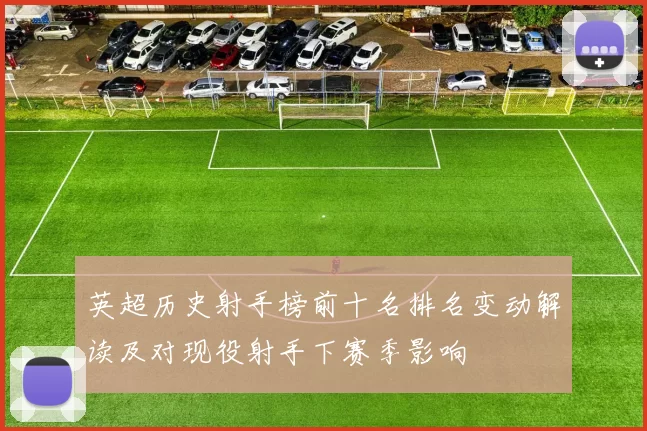 英超历史射手榜前十名排名变动解读及对现役射手下赛季影响