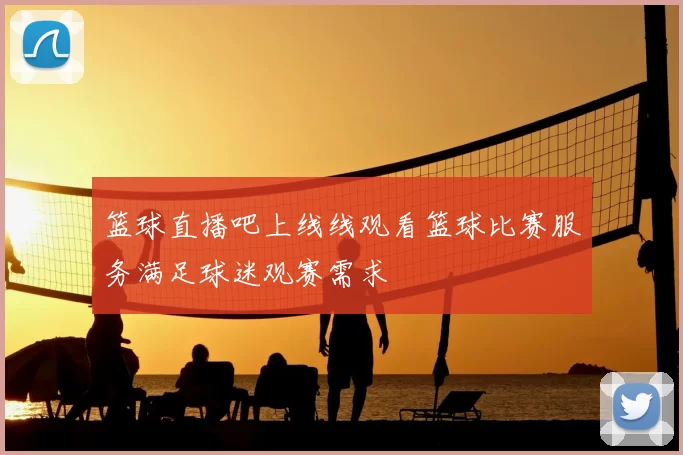 篮球直播吧上线线观看篮球比赛服务满足球迷观赛需求
