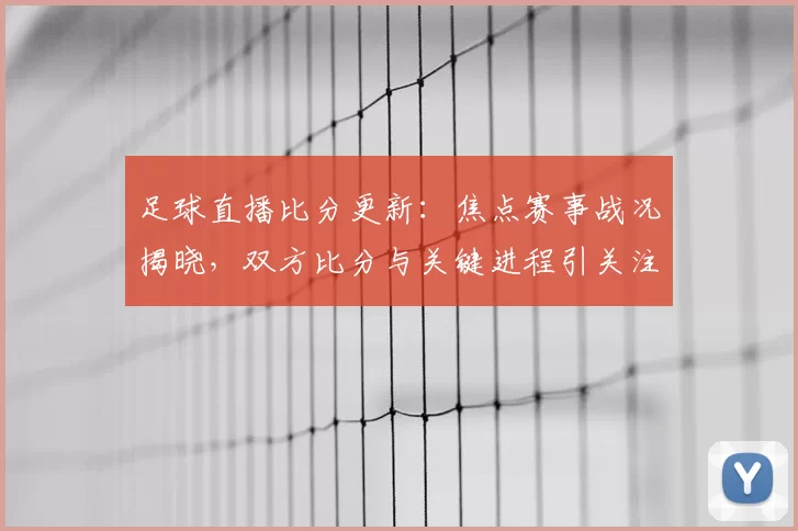 足球直播比分更新：焦点赛事战况揭晓，双方比分与关键进程引关注
