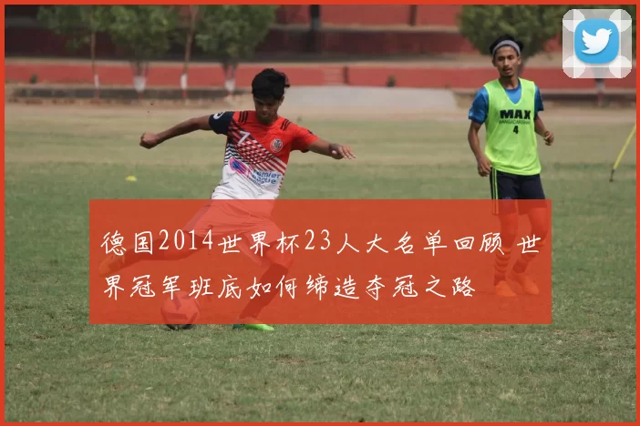 德国2014世界杯23人大名单回顾 世界冠军班底如何缔造夺冠之路