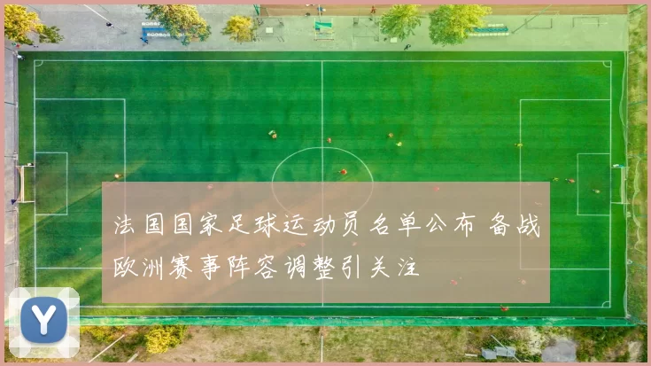 法国国家足球运动员名单公布 备战欧洲赛事阵容调整引关注