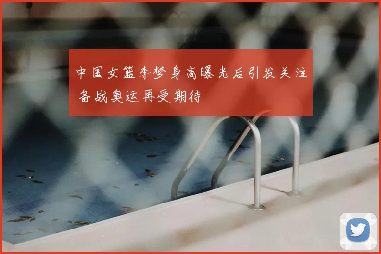 中国女篮李梦身高曝光后引发关注 备战奥运再受期待