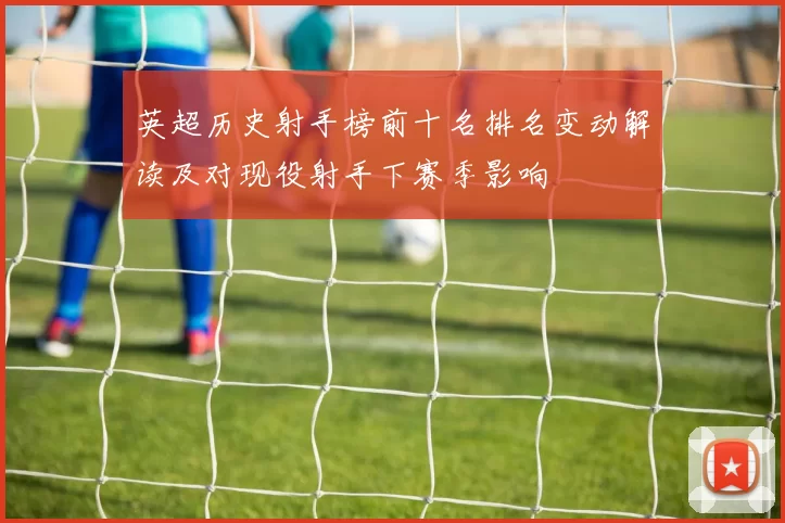 英超历史射手榜前十名排名变动解读及对现役射手下赛季影响