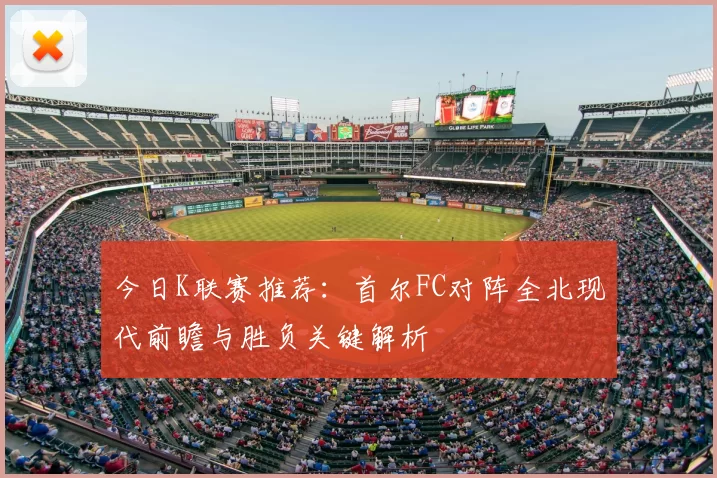 今日K联赛推荐：首尔FC对阵全北现代前瞻与胜负关键解析