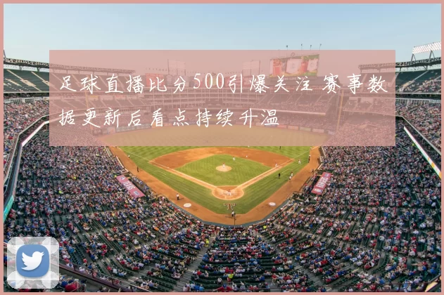 足球直播比分500引爆关注 赛事数据更新后看点持续升温