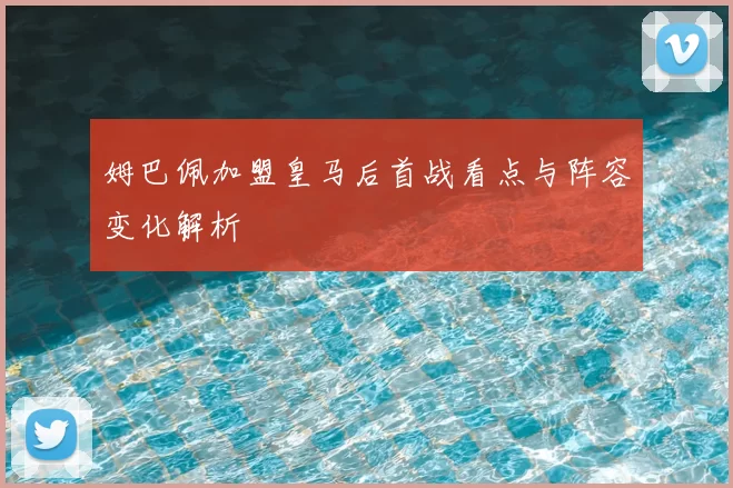姆巴佩加盟皇马后首战看点与阵容变化解析