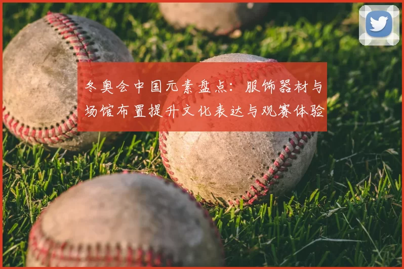 冬奥会中国元素盘点：服饰器材与场馆布置提升文化表达与观赛体验