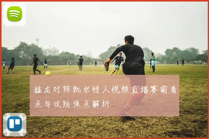 猛龙对阵凯尔特人视频直播赛前看点与攻防焦点解析