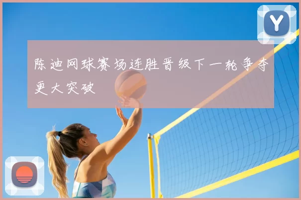 陈迪网球赛场连胜晋级下一轮争夺更大突破