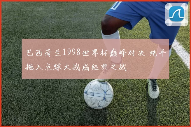 巴西荷兰1998世界杯巅峰对决 绝平拖入点球大战成经典之战