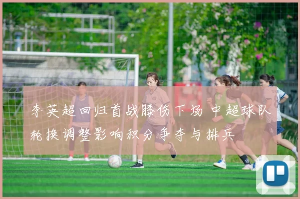 李英超回归首战膝伤下场 中超球队轮换调整影响积分争夺与排兵