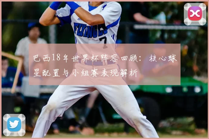 巴西18年世界杯阵容回顾：核心球星配置与小组赛表现解析