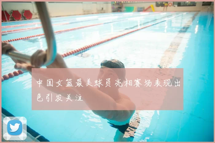 中国女篮最美球员亮相赛场表现出色引发关注