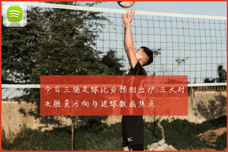 今日三场足球比分预测出炉 三大对决胜负方向与进球数成焦点