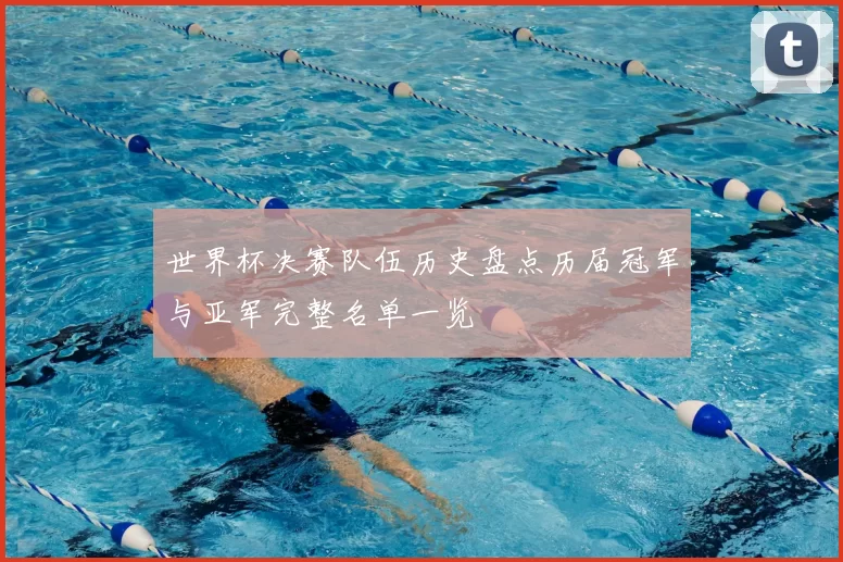 世界杯决赛队伍历史盘点历届冠军与亚军完整名单一览