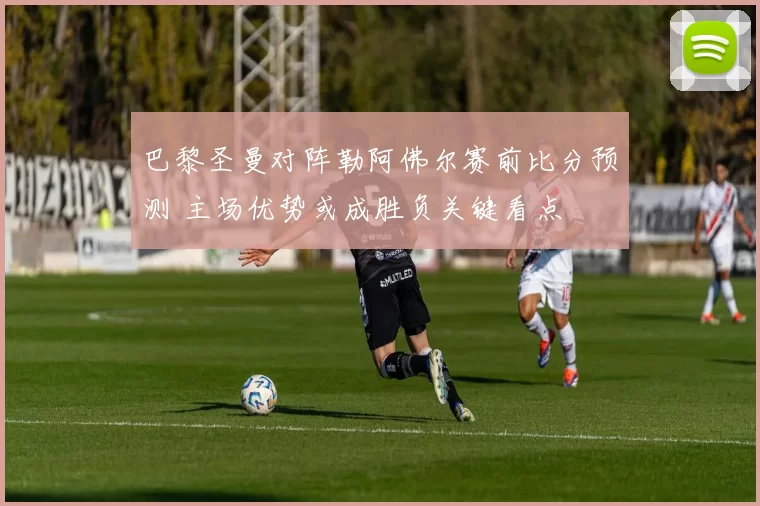 巴黎圣曼对阵勒阿佛尔赛前比分预测 主场优势或成胜负关键看点