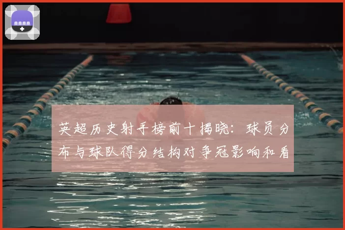 英超历史射手榜前十揭晓：球员分布与球队得分结构对争冠影响和看点