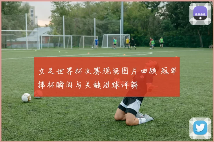 女足世界杯决赛现场图片回顾 冠军捧杯瞬间与关键进球详解