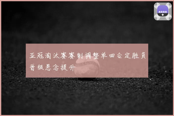 亚冠淘汰赛赛制调整单回合定胜负晋级悬念提升