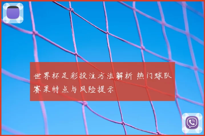 世界杯足彩投注方法解析 热门球队赛果特点与风险提示
