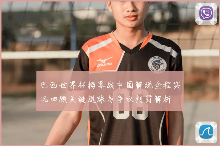 巴西世界杯揭幕战中国解说全程实况回顾关键进球与争议判罚解析
